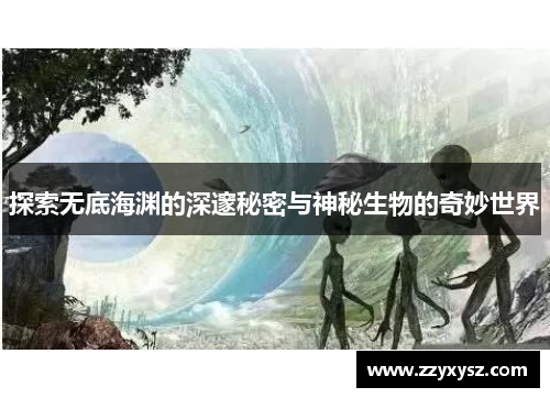 探索无底海渊的深邃秘密与神秘生物的奇妙世界